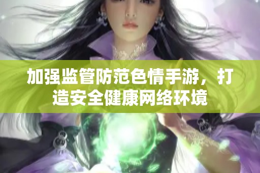 加强监管防范色情手游，打造安全健康网络环境