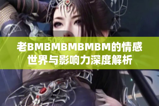 老BMBMBMBMBM的情感世界与影响力深度解析