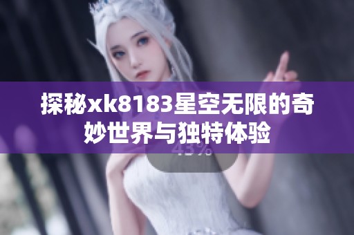 探秘xk8183星空无限的奇妙世界与独特体验