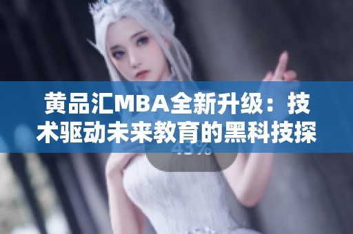 黄品汇MBA全新升级：技术驱动未来教育的黑科技探索