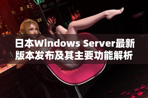 日本Windows Server最新版本发布及其主要功能解析