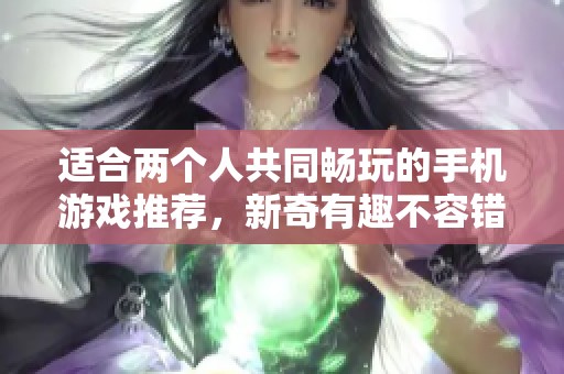 适合两个人共同畅玩的手机游戏推荐，新奇有趣不容错过