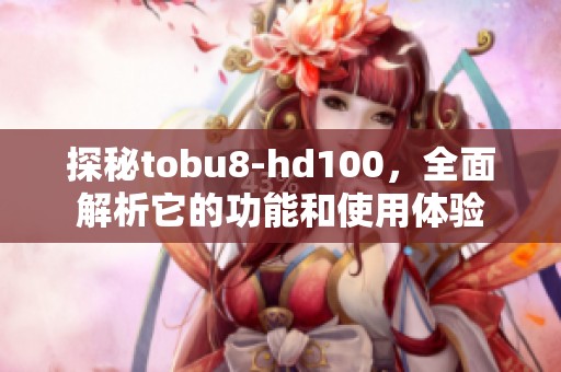 探秘tobu8-hd100，全面解析它的功能和使用体验