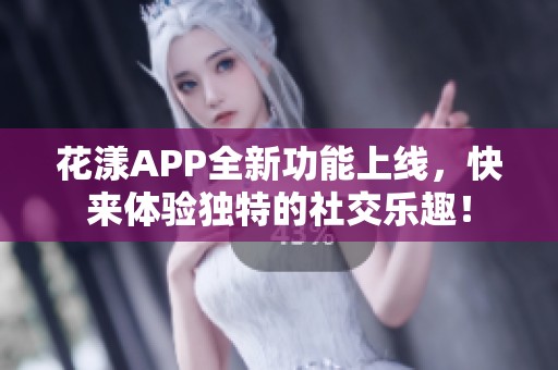 花漾APP全新功能上线，快来体验独特的社交乐趣！