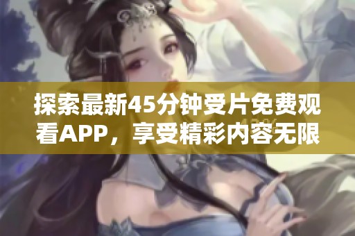 探索最新45分钟受片免费观看APP，享受精彩内容无限制