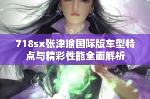 718sx张津瑜国际版车型特点与精彩性能全面解析