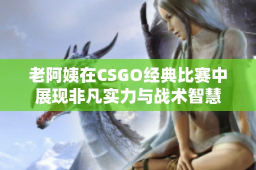 老阿姨在CSGO经典比赛中展现非凡实力与战术智慧