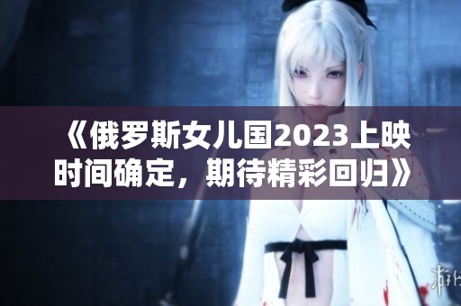 《俄罗斯女儿国2023上映时间确定，期待精彩回归》