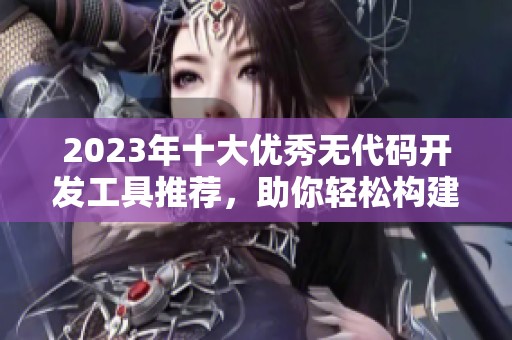 2023年十大优秀无代码开发工具推荐，助你轻松构建应用