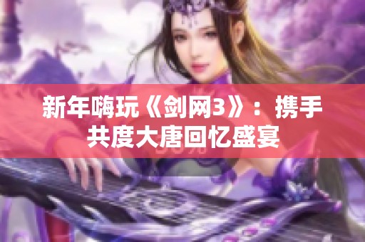 新年嗨玩《剑网3》：携手共度大唐回忆盛宴