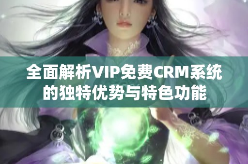 全面解析VIP免费CRM系统的独特优势与特色功能