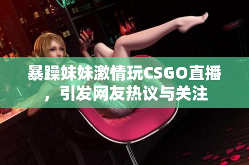 暴躁妹妹激情玩CSGO直播，引发网友热议与关注