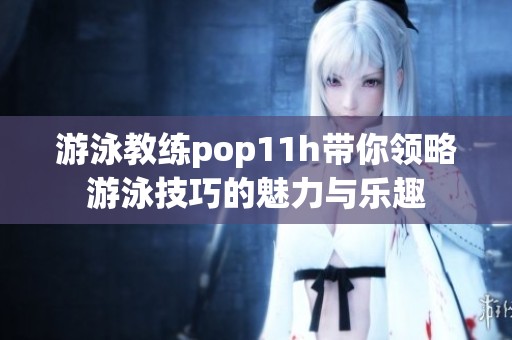 游泳教练pop11h带你领略游泳技巧的魅力与乐趣