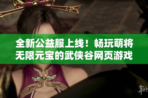 全新公益服上线！畅玩萌将无限元宝的武侠谷网页游戏