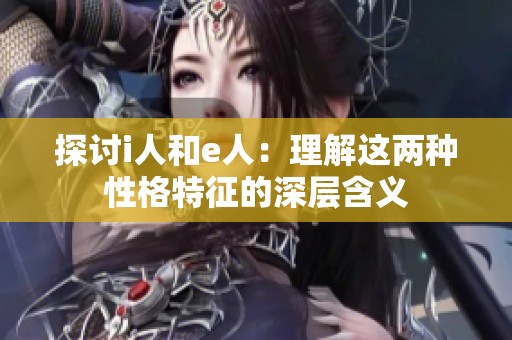 探讨i人和e人：理解这两种性格特征的深层含义