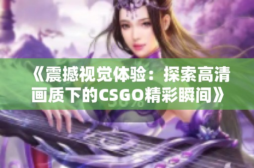 《震撼视觉体验：探索高清画质下的CSGO精彩瞬间》