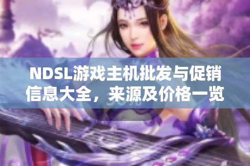 NDSL游戏主机批发与促销信息大全，来源及价格一览