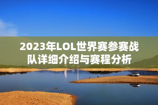 2023年LOL世界赛参赛战队详细介绍与赛程分析