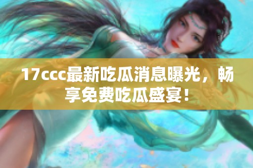 17ccc最新吃瓜消息曝光，畅享免费吃瓜盛宴！