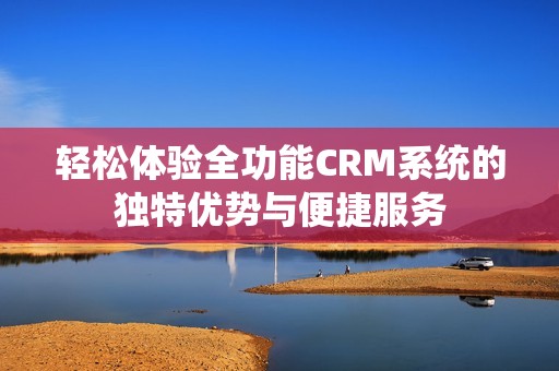 轻松体验全功能CRM系统的独特优势与便捷服务