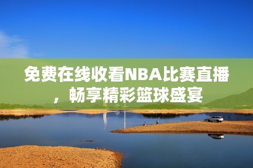 免费在线收看NBA比赛直播，畅享精彩篮球盛宴