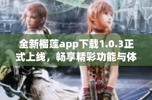 全新榴莲app下载1.0.3正式上线，畅享精彩功能与体验