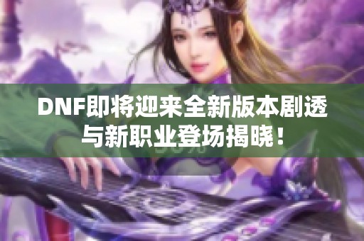 DNF即将迎来全新版本剧透与新职业登场揭晓！