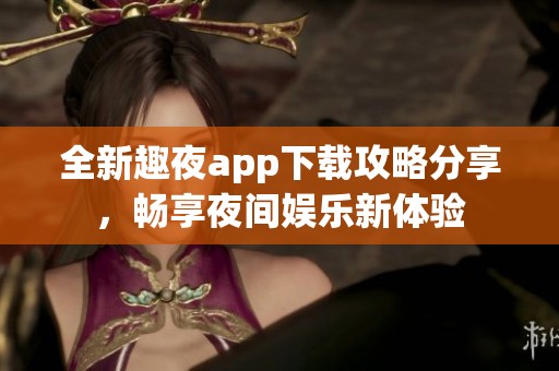 全新趣夜app下载攻略分享，畅享夜间娱乐新体验