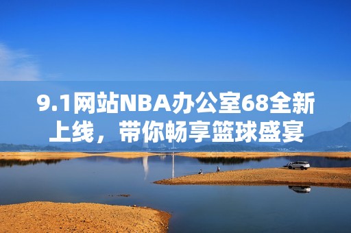 9.1网站NBA办公室68全新上线，带你畅享篮球盛宴