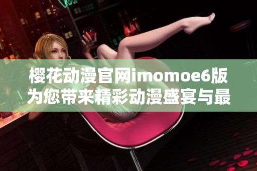 樱花动漫官网imomoe6版为您带来精彩动漫盛宴与最新动态