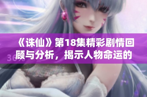 《诛仙》第18集精彩剧情回顾与分析，揭示人物命运的交织与转折