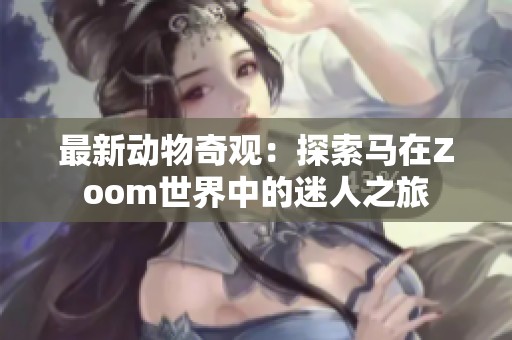 最新动物奇观：探索马在Zoom世界中的迷人之旅