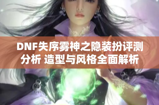 DNF失序雾神之隐装扮评测分析 造型与风格全面解析