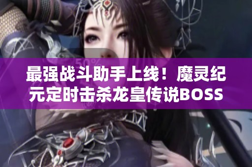 最强战斗助手上线！魔灵纪元定时击杀龙皇传说BOSS策略解析