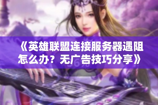 《英雄联盟连接服务器遇阻怎么办？无广告技巧分享》