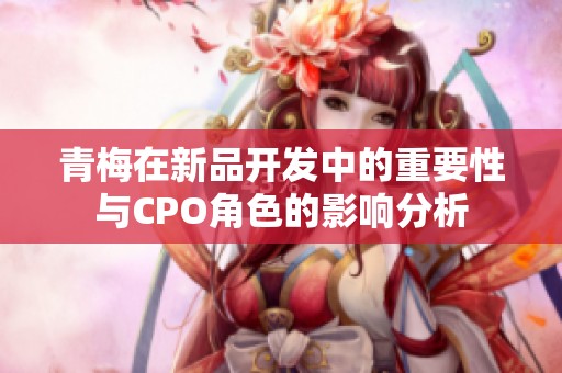 青梅在新品开发中的重要性与CPO角色的影响分析