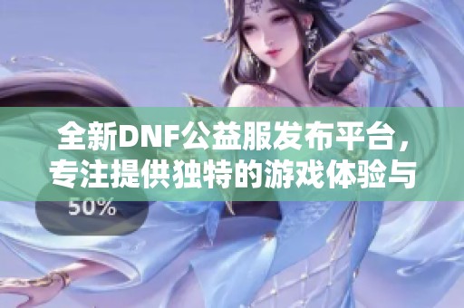 全新DNF公益服发布平台，专注提供独特的游戏体验与服务