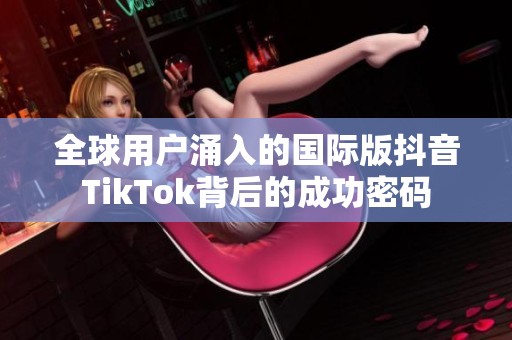 全球用户涌入的国际版抖音TikTok背后的成功密码