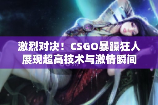 激烈对决！CSGO暴躁狂人展现超高技术与激情瞬间