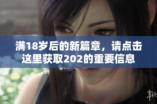 满18岁后的新篇章，请点击这里获取202的重要信息