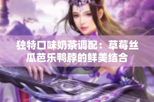 独特口味奶茶调配：草莓丝瓜芭乐鸭脖的鲜美结合