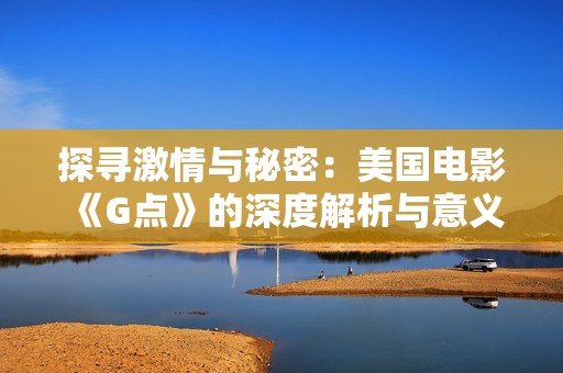 探寻激情与秘密：美国电影《G点》的深度解析与意义再探