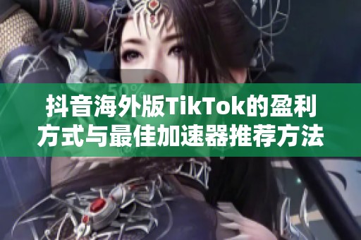 抖音海外版TikTok的盈利方式与最佳加速器推荐方法