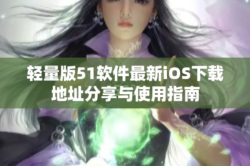 轻量版51软件最新iOS下载地址分享与使用指南