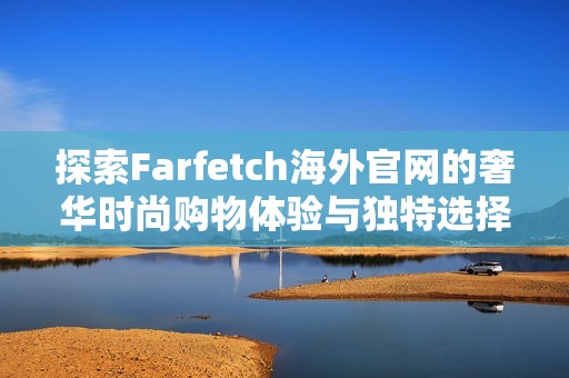 探索Farfetch海外官网的奢华时尚购物体验与独特选择