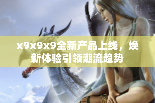 x9x9x9全新产品上线，焕新体验引领潮流趋势