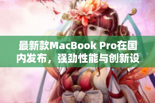 最新款MacBook Pro在国内发布，强劲性能与创新设计并存