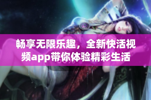 畅享无限乐趣，全新快活视频app带你体验精彩生活