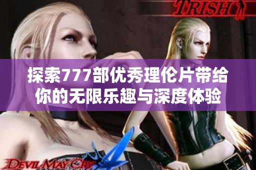 探索777部优秀理伦片带给你的无限乐趣与深度体验