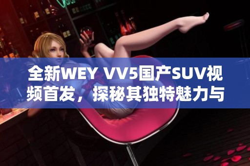 全新WEY VV5国产SUV视频首发，探秘其独特魅力与性能表现